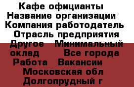 Кафе официанты › Название организации ­ Компания-работодатель › Отрасль предприятия ­ Другое › Минимальный оклад ­ 1 - Все города Работа » Вакансии   . Московская обл.,Долгопрудный г.